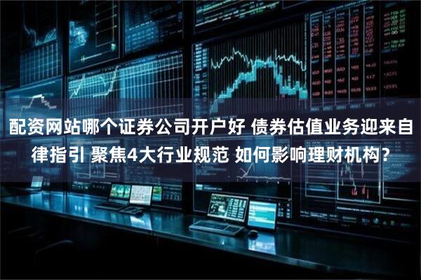 配资网站哪个证券公司开户好 债券估值业务迎来自律指引 聚焦4大行业规范 如何影响理财机构？