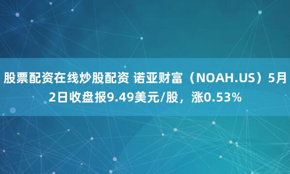 股票配资在线炒股配资 诺亚财富（NOAH.US）5月2日收盘报9.49美元/股，涨0.53%
