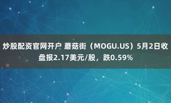 炒股配资官网开户 蘑菇街（MOGU.US）5月2日收盘报2.17美元/股，跌0.59%