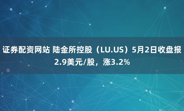证券配资网站 陆金所控股（LU.US）5月2日收盘报2.9美元/股，涨3.2%