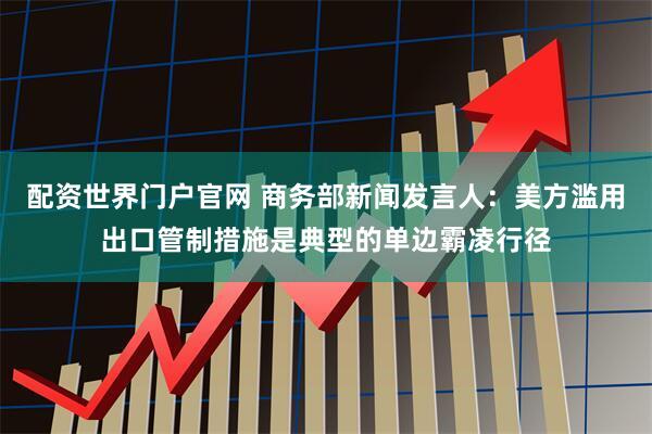 配资世界门户官网 商务部新闻发言人：美方滥用出口管制措施是典型的单边霸凌行径