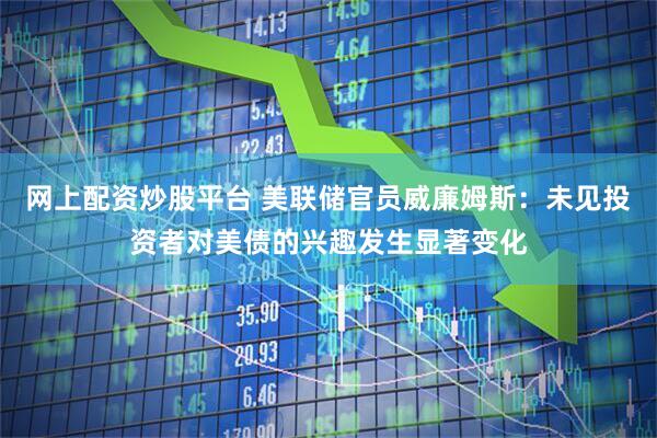 网上配资炒股平台 美联储官员威廉姆斯：未见投资者对美债的兴趣发生显著变化