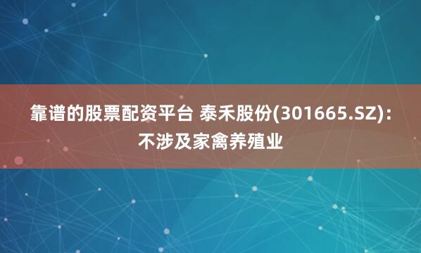 靠谱的股票配资平台 泰禾股份(301665.SZ)：不涉及家禽养殖业
