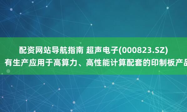 配资网站导航指南 超声电子(000823.SZ)：有生产应用于高算力、高性能计算配套的印制板产品