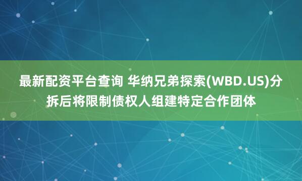 最新配资平台查询 华纳兄弟探索(WBD.US)分拆后将限制债权人组建特定合作团体