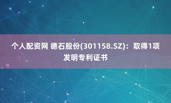 个人配资网 德石股份(301158.SZ)：取得1项发明专利证书