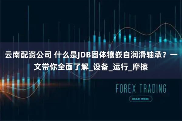 云南配资公司 什么是JDB固体镶嵌自润滑轴承？一文带你全面了解_设备_运行_摩擦