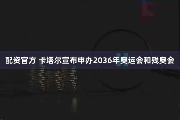 配资官方 卡塔尔宣布申办2036年奥运会和残奥会