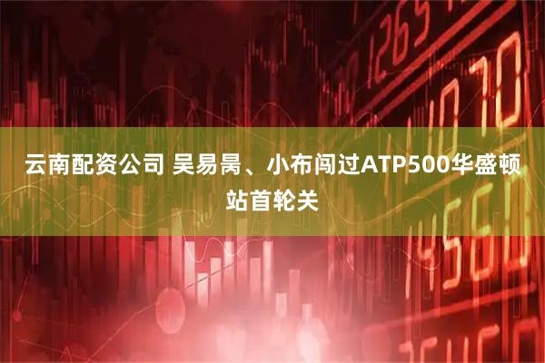 云南配资公司 吴易昺、小布闯过ATP500华盛顿站首轮关