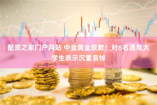 配资之家门户网站 中金黄金致歉！对6名遇难大学生表示沉重哀悼