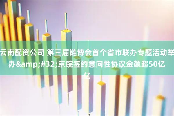云南配资公司 第三届链博会首个省市联办专题活动举办&#32;京皖签约意向性协议金额超50亿