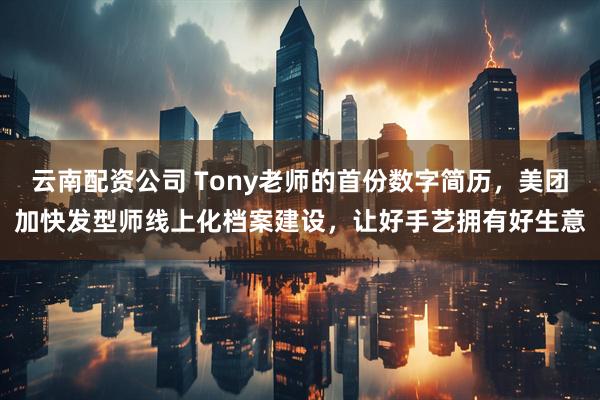 云南配资公司 Tony老师的首份数字简历，美团加快发型师线上化档案建设，让好手艺拥有好生意