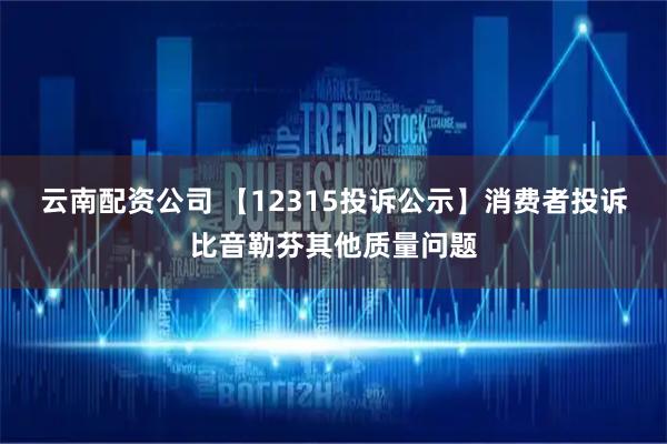 云南配资公司 【12315投诉公示】消费者投诉比音勒芬其他质量问题