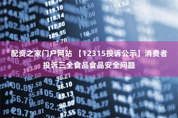 配资之家门户网站 【12315投诉公示】消费者投诉三全食品食品安全问题