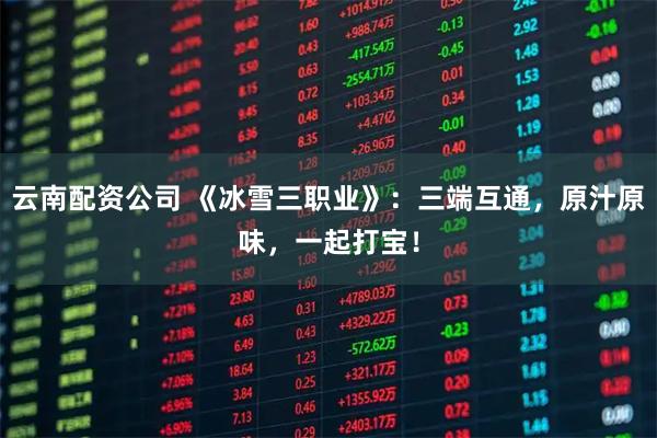 云南配资公司 《冰雪三职业》：三端互通，原汁原味，一起打宝！