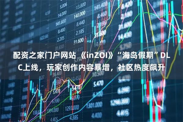 配资之家门户网站 《inZOI》“海岛假期”DLC上线，玩家创作内容暴增，社区热度飙升