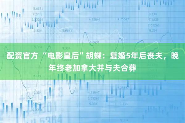 配资官方 “电影皇后”胡蝶：复婚5年后丧夫，晚年终老加拿大并与夫合葬