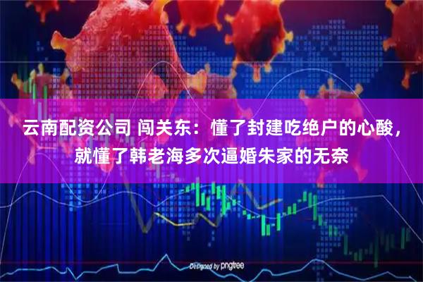 云南配资公司 闯关东：懂了封建吃绝户的心酸，就懂了韩老海多次逼婚朱家的无奈