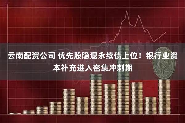 云南配资公司 优先股隐退永续债上位！银行业资本补充进入密集冲刺期