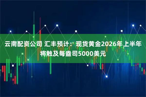 云南配资公司 汇丰预计：现货黄金2026年上半年将触及每盎司5000美元