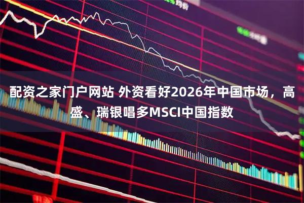 配资之家门户网站 外资看好2026年中国市场，高盛、瑞银唱多MSCI中国指数