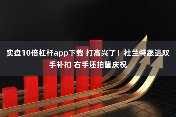 实盘10倍杠杆app下载 打高兴了！杜兰特跟进双手补扣 右手还拍筐庆祝