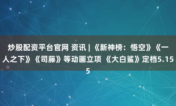 炒股配资平台官网 资讯 | 《新神榜：悟空》《一人之下》《司藤》等动画立项 《大白鲨》定档5.15