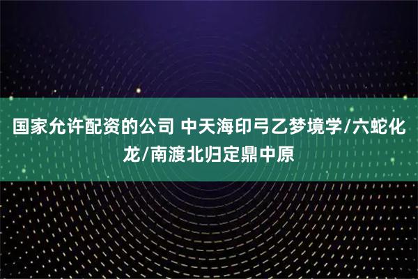 国家允许配资的公司 中天海印弓乙梦境学/六蛇化龙/南渡北归定鼎中原