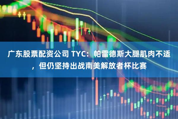 广东股票配资公司 TYC：帕雷德斯大腿肌肉不适，但仍坚持出战南美解放者杯比赛