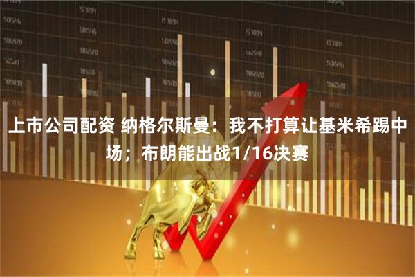 上市公司配资 纳格尔斯曼：我不打算让基米希踢中场；布朗能出战1/16决赛