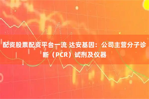 配资股票配资平台一流 达安基因：公司主营分子诊断（PCR）试剂及仪器