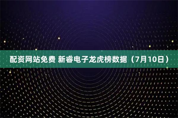 配资网站免费 新睿电子龙虎榜数据（7月10日）