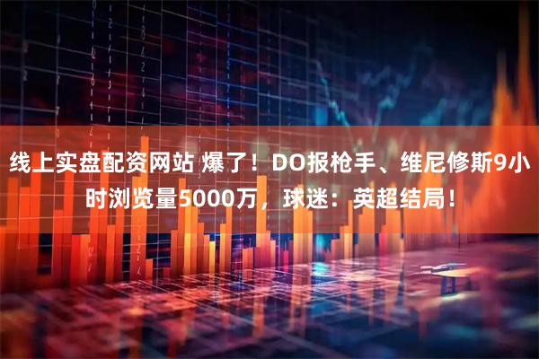 线上实盘配资网站 爆了！DO报枪手、维尼修斯9小时浏览量5000万，球迷：英超结局！