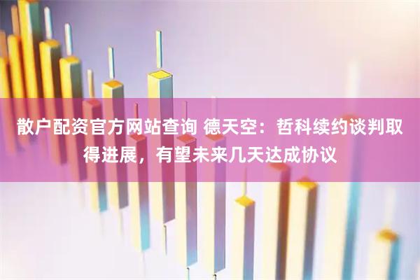 散户配资官方网站查询 德天空：哲科续约谈判取得进展，有望未来几天达成协议