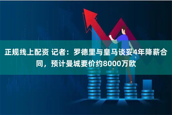 正规线上配资 记者：罗德里与皇马谈妥4年降薪合同，预计曼城要价约8000万欧